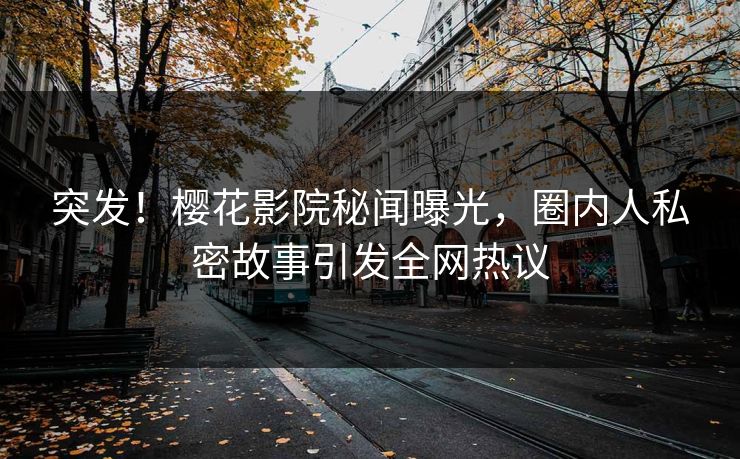 突发！樱花影院秘闻曝光，圈内人私密故事引发全网热议
