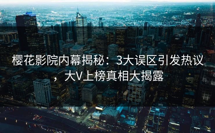 樱花影院内幕揭秘：3大误区引发热议，大V上榜真相大揭露