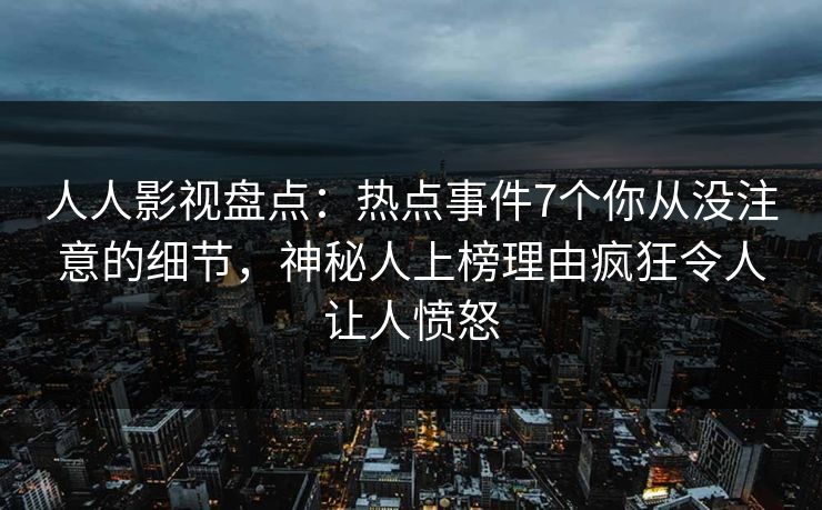 人人影视盘点：热点事件7个你从没注意的细节，神秘人上榜理由疯狂令人让人愤怒