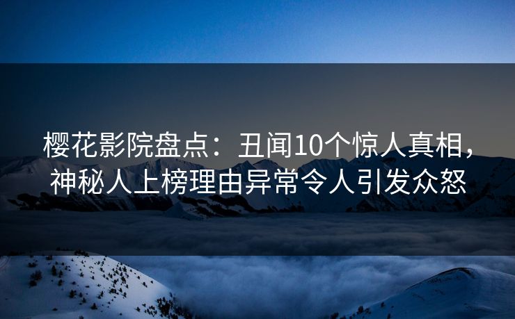 樱花影院盘点：丑闻10个惊人真相，神秘人上榜理由异常令人引发众怒