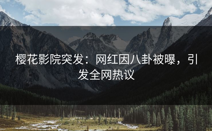 樱花影院突发：网红因八卦被曝，引发全网热议