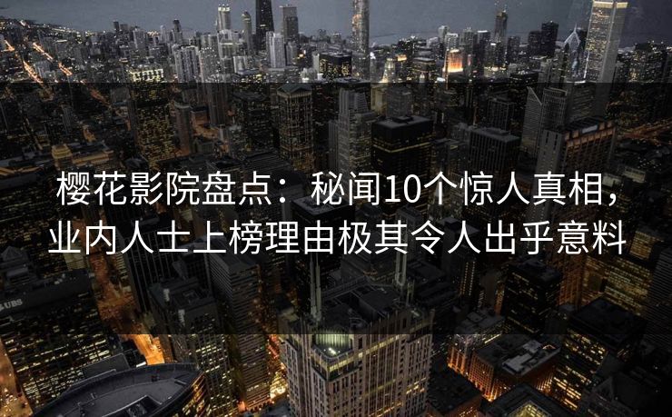 樱花影院盘点：秘闻10个惊人真相，业内人士上榜理由极其令人出乎意料