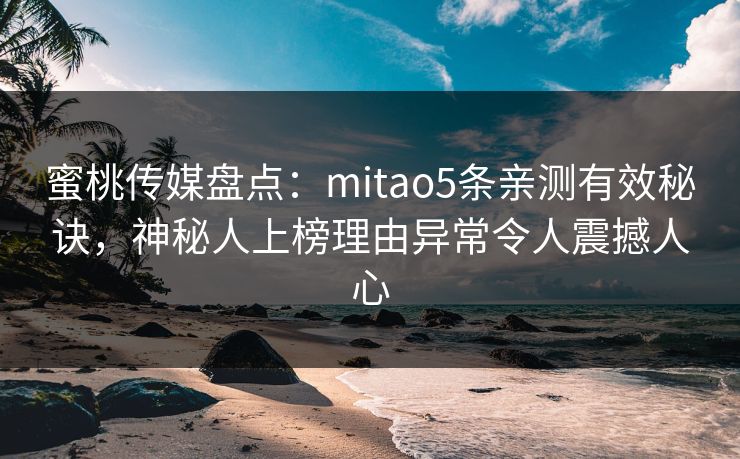 蜜桃传媒盘点：mitao5条亲测有效秘诀，神秘人上榜理由异常令人震撼人心