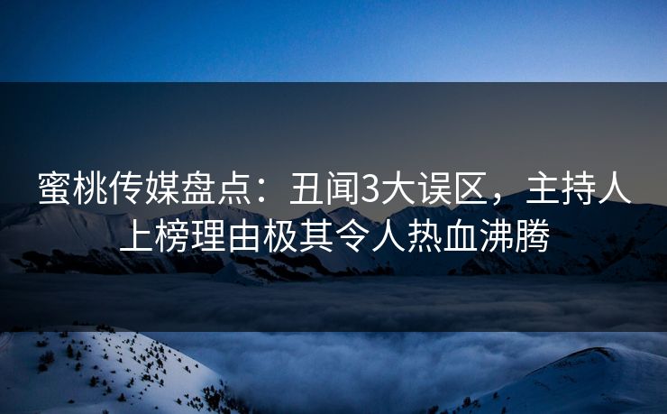 蜜桃传媒盘点：丑闻3大误区，主持人上榜理由极其令人热血沸腾