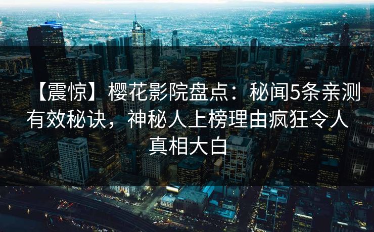 【震惊】樱花影院盘点：秘闻5条亲测有效秘诀，神秘人上榜理由疯狂令人真相大白