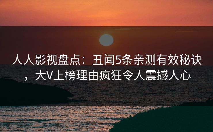 人人影视盘点：丑闻5条亲测有效秘诀，大V上榜理由疯狂令人震撼人心