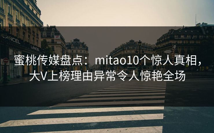 蜜桃传媒盘点：mitao10个惊人真相，大V上榜理由异常令人惊艳全场