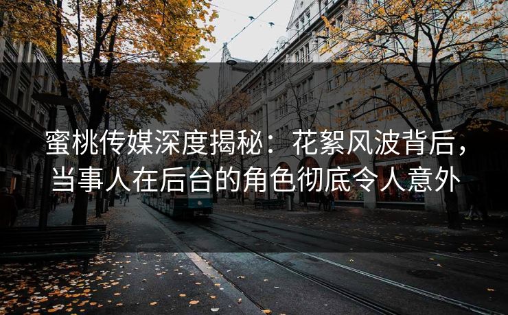 蜜桃传媒深度揭秘：花絮风波背后，当事人在后台的角色彻底令人意外