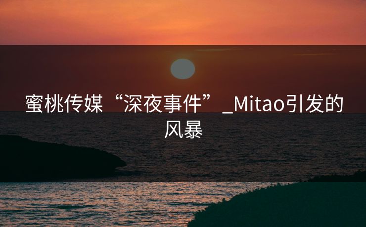 蜜桃传媒“深夜事件”_Mitao引发的风暴