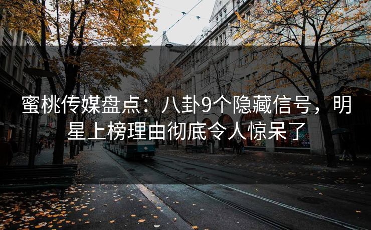 蜜桃传媒盘点：八卦9个隐藏信号，明星上榜理由彻底令人惊呆了