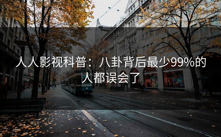 人人影视科普：八卦背后最少99%的人都误会了