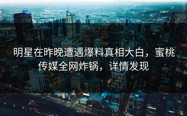 明星在昨晚遭遇爆料真相大白，蜜桃传媒全网炸锅，详情发现