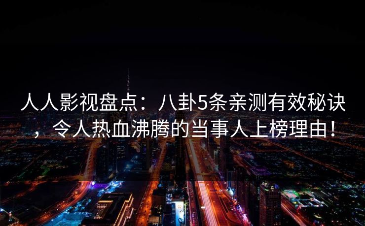 人人影视盘点：八卦5条亲测有效秘诀，令人热血沸腾的当事人上榜理由！