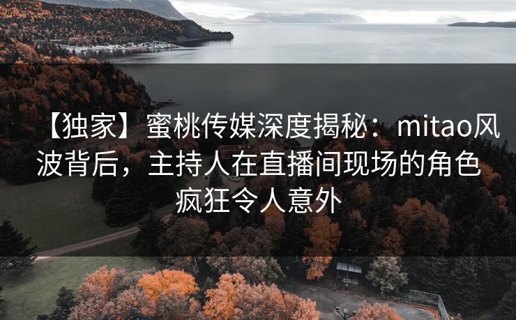 【独家】蜜桃传媒深度揭秘：mitao风波背后，主持人在直播间现场的角色疯狂令人意外