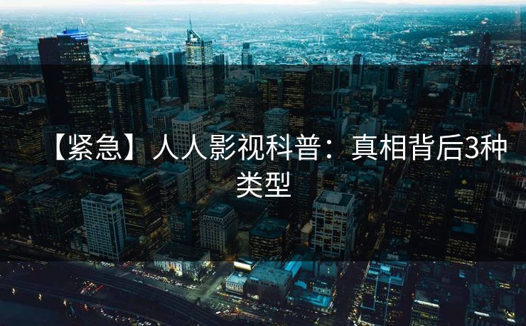 【紧急】人人影视科普：真相背后3种类型