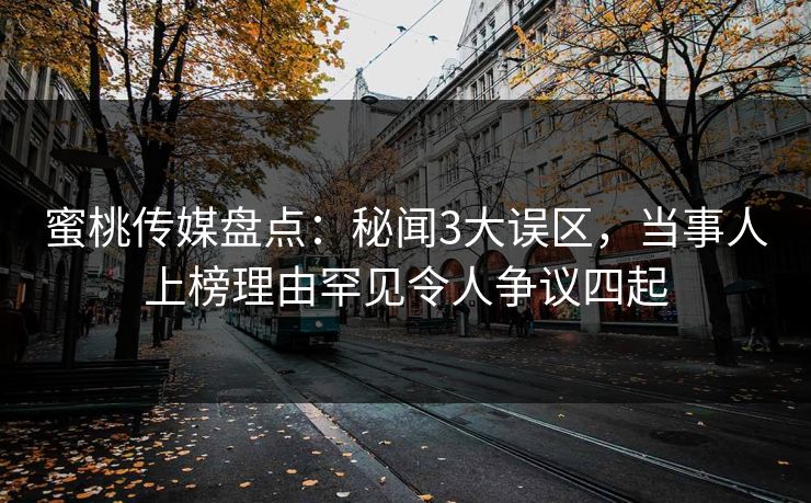 蜜桃传媒盘点：秘闻3大误区，当事人上榜理由罕见令人争议四起