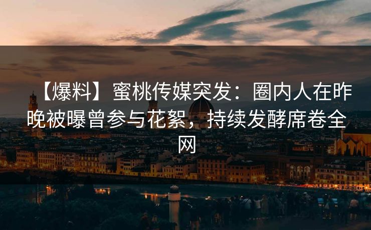 【爆料】蜜桃传媒突发：圈内人在昨晚被曝曾参与花絮，持续发酵席卷全网