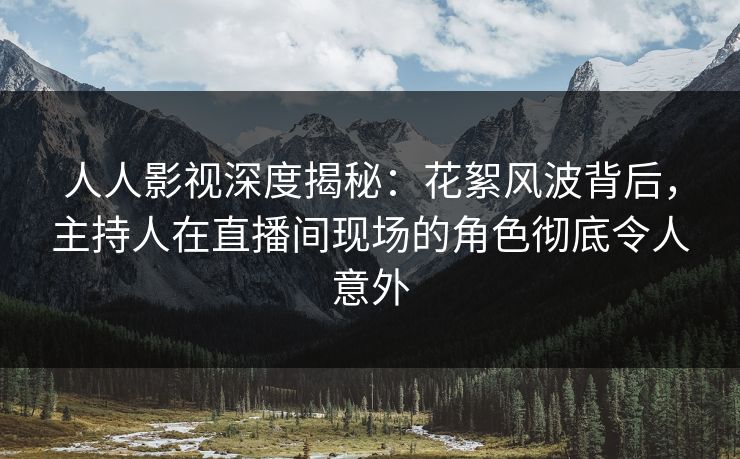 人人影视深度揭秘：花絮风波背后，主持人在直播间现场的角色彻底令人意外