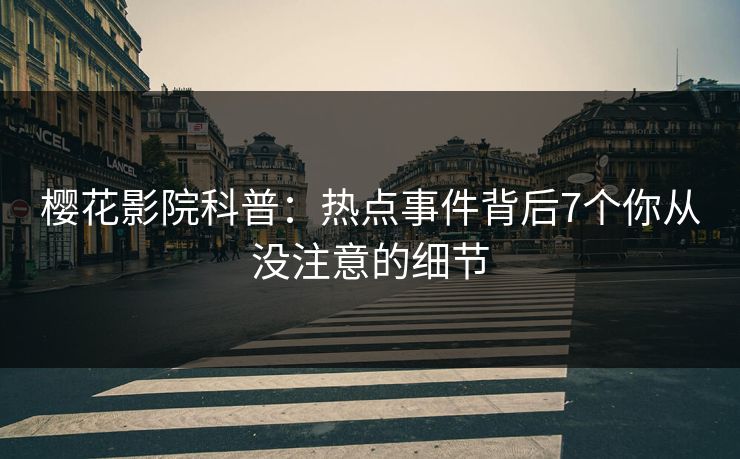 樱花影院科普：热点事件背后7个你从没注意的细节