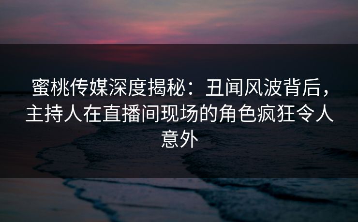 蜜桃传媒深度揭秘：丑闻风波背后，主持人在直播间现场的角色疯狂令人意外
