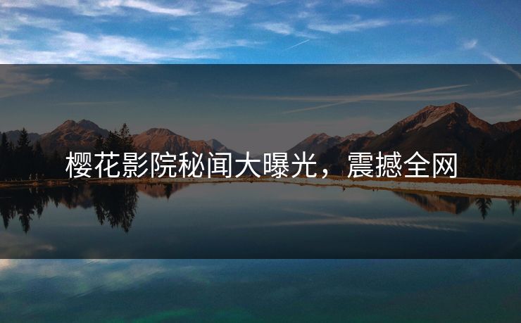 樱花影院秘闻大曝光，震撼全网