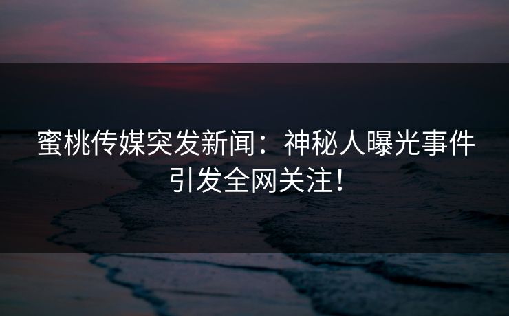 蜜桃传媒突发新闻：神秘人曝光事件引发全网关注！
