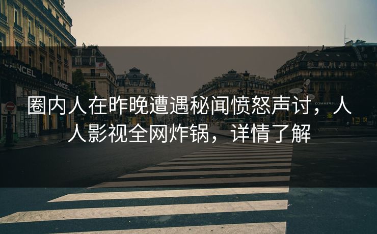 圈内人在昨晚遭遇秘闻愤怒声讨，人人影视全网炸锅，详情了解