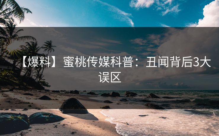 【爆料】蜜桃传媒科普：丑闻背后3大误区