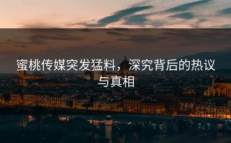 蜜桃传媒突发猛料，深究背后的热议与真相