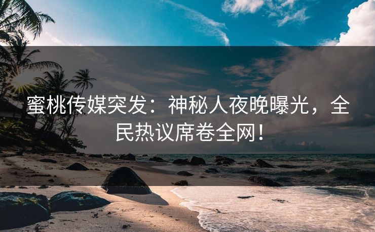 蜜桃传媒突发：神秘人夜晚曝光，全民热议席卷全网！