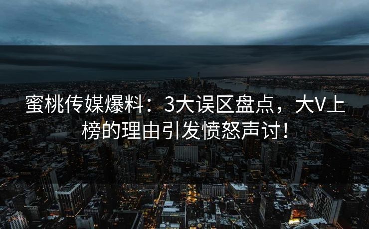 蜜桃传媒爆料：3大误区盘点，大V上榜的理由引发愤怒声讨！