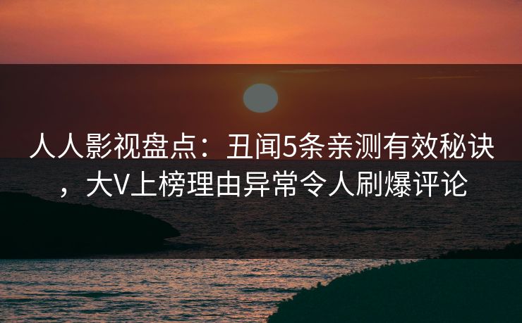 人人影视盘点：丑闻5条亲测有效秘诀，大V上榜理由异常令人刷爆评论