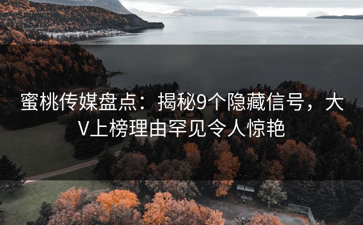 蜜桃传媒盘点：揭秘9个隐藏信号，大V上榜理由罕见令人惊艳