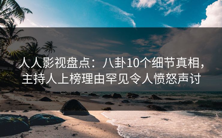 人人影视盘点：八卦10个细节真相，主持人上榜理由罕见令人愤怒声讨