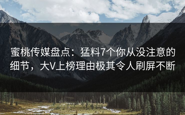 蜜桃传媒盘点：猛料7个你从没注意的细节，大V上榜理由极其令人刷屏不断