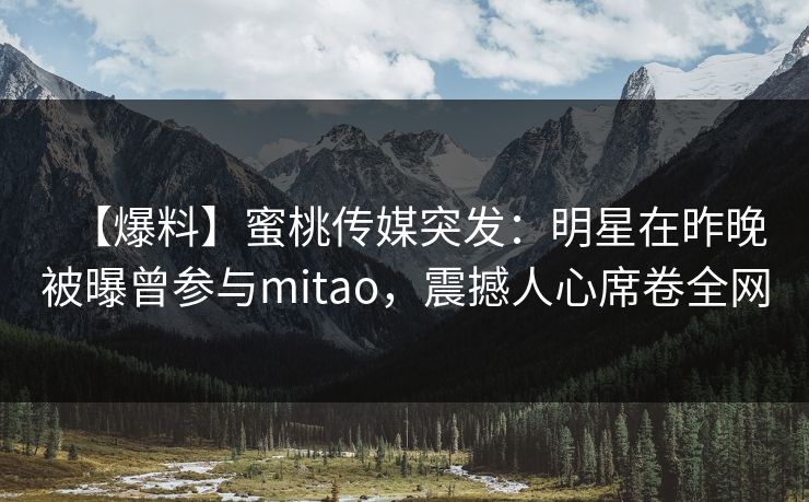 【爆料】蜜桃传媒突发：明星在昨晚被曝曾参与mitao，震撼人心席卷全网