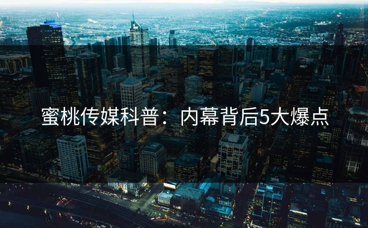 蜜桃传媒科普：内幕背后5大爆点