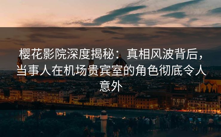 樱花影院深度揭秘：真相风波背后，当事人在机场贵宾室的角色彻底令人意外