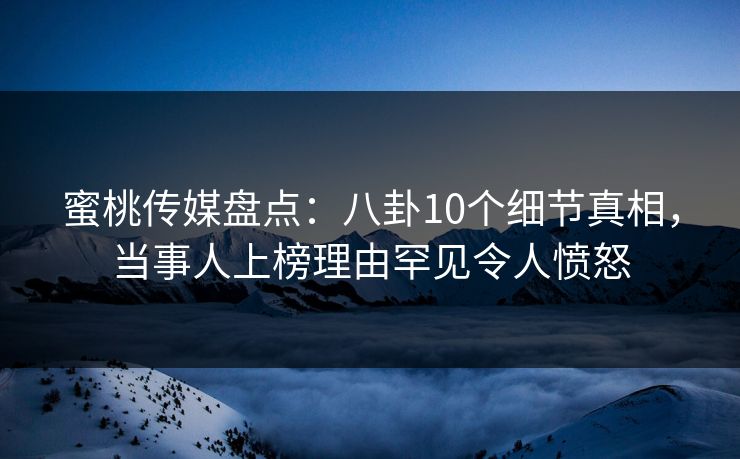 蜜桃传媒盘点：八卦10个细节真相，当事人上榜理由罕见令人愤怒