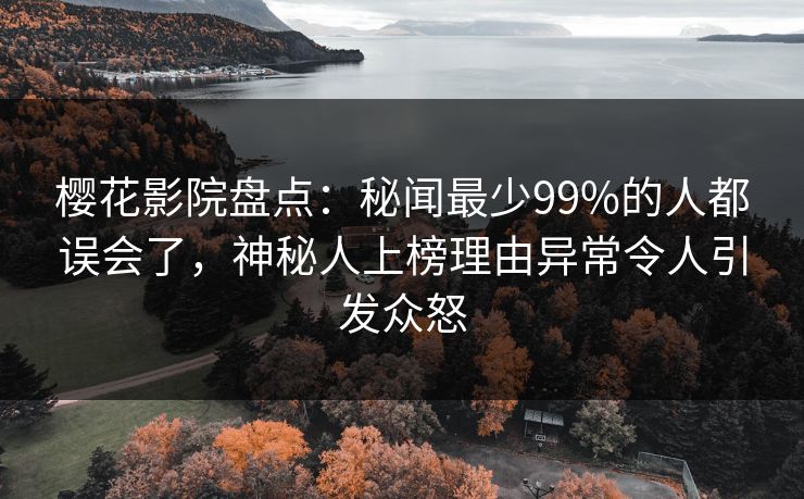 樱花影院盘点：秘闻最少99%的人都误会了，神秘人上榜理由异常令人引发众怒