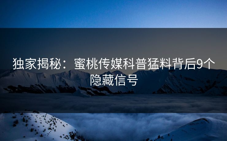 独家揭秘：蜜桃传媒科普猛料背后9个隐藏信号