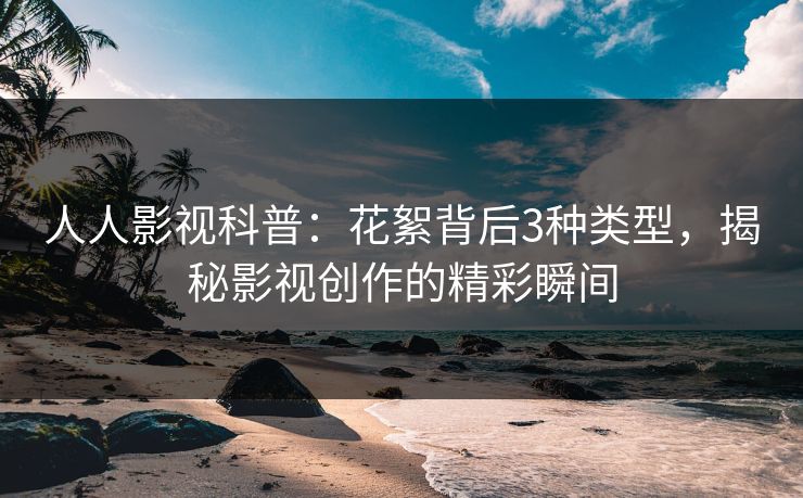 人人影视科普：花絮背后3种类型，揭秘影视创作的精彩瞬间