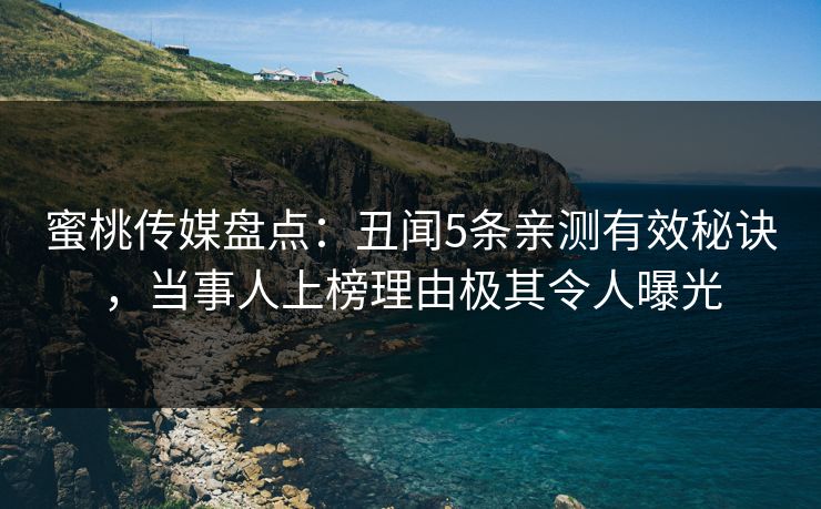 蜜桃传媒盘点：丑闻5条亲测有效秘诀，当事人上榜理由极其令人曝光