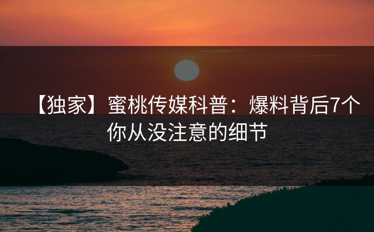 【独家】蜜桃传媒科普：爆料背后7个你从没注意的细节