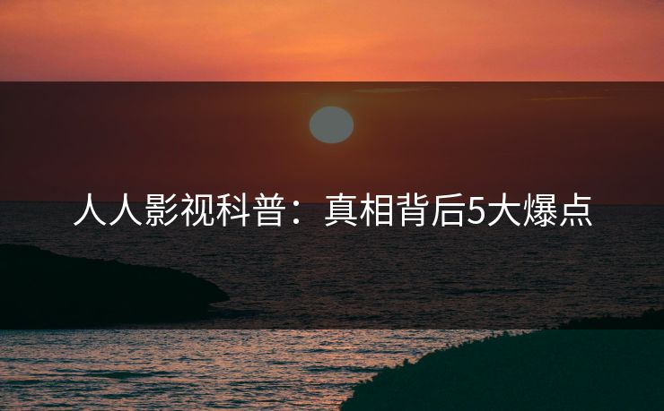 人人影视科普：真相背后5大爆点