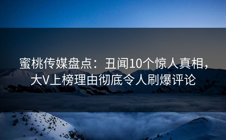蜜桃传媒盘点：丑闻10个惊人真相，大V上榜理由彻底令人刷爆评论
