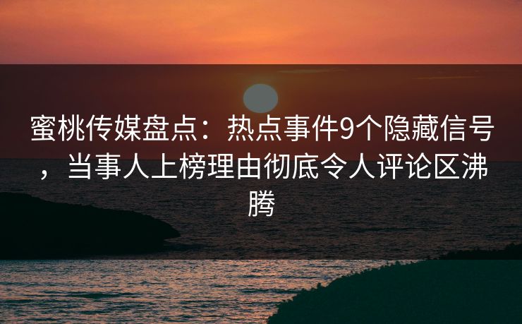蜜桃传媒盘点：热点事件9个隐藏信号，当事人上榜理由彻底令人评论区沸腾