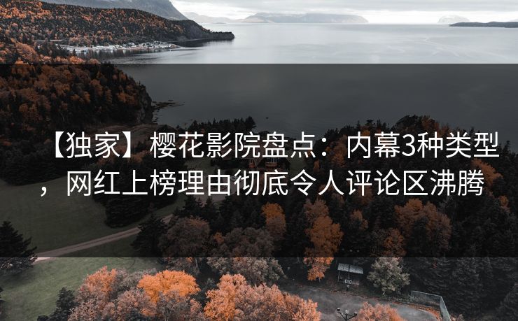 【独家】樱花影院盘点：内幕3种类型，网红上榜理由彻底令人评论区沸腾