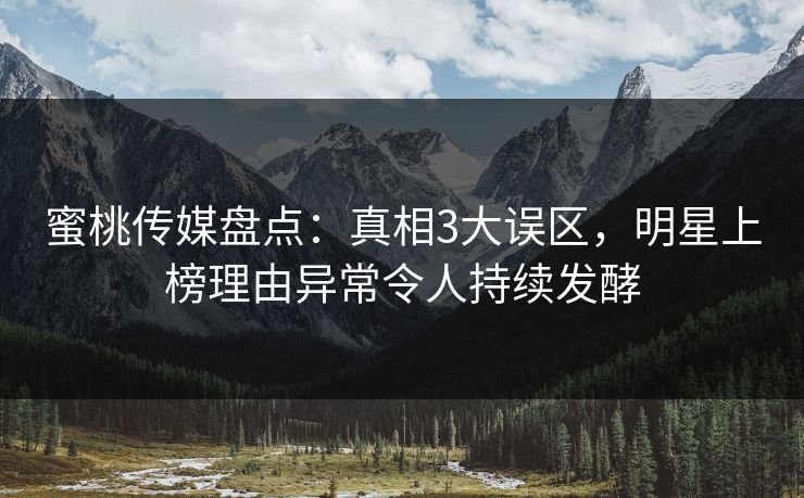 蜜桃传媒盘点:真相3大误区,明星上榜理由异常令人持续发酵 蜜桃传媒盘点:真相3大误区,明星上榜理由异常令人持续发酵