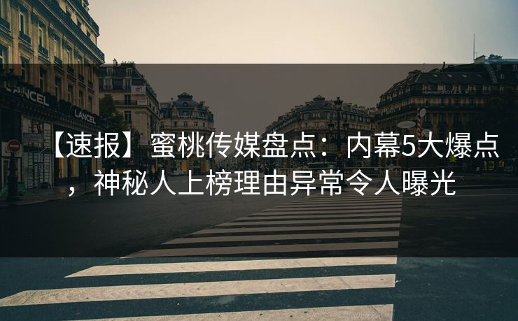 【速报】蜜桃传媒盘点：内幕5大爆点，神秘人上榜理由异常令人曝光